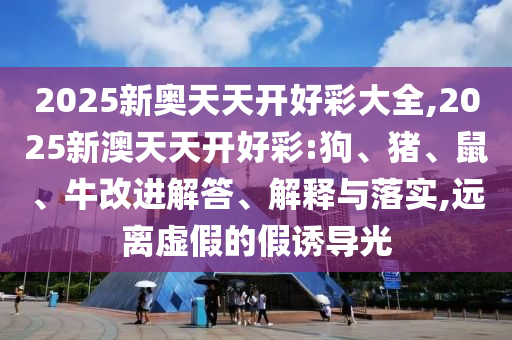 2025新奧天天開好彩大全,2025新澳天天開好彩:狗、豬、鼠、牛改進解答、解釋與落實,遠離虛假的假誘導(dǎo)光