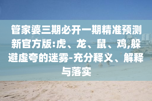 管家婆三期必開一期精準(zhǔn)預(yù)測新官方版:虎、龍、鼠、雞,躲避虛夸的迷霧-充分釋義、解釋與落實(shí)