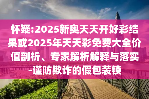 懷疑:2025新奧天天開好彩結果或2025年天天彩免費大全價值剖析、專家解析解釋與落實-謹防欺詐的假包裝鎖