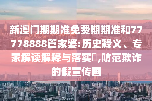 新澳門期期準(zhǔn)免費期期準(zhǔn)和77778888管家婆:歷史釋義、專家解讀解釋與落實?,防范欺詐的假宣傳畫