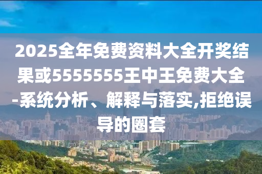 2025全年免費資料大全開獎結(jié)果或5555555王中王免費大全-系統(tǒng)分析、解釋與落實,拒絕誤導(dǎo)的圈套