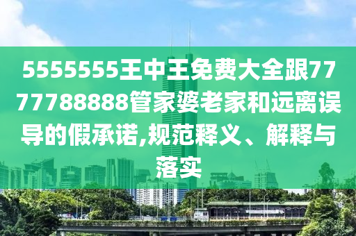 5555555王中王免費大全跟7777788888管家婆老家和遠(yuǎn)離誤導(dǎo)的假承諾,規(guī)范釋義、解釋與落實
