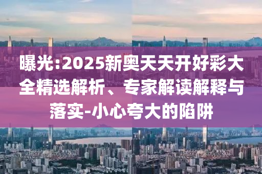曝光:2025新奧天天開好彩大全精選解析、專家解讀解釋與落實-小心夸大的陷阱