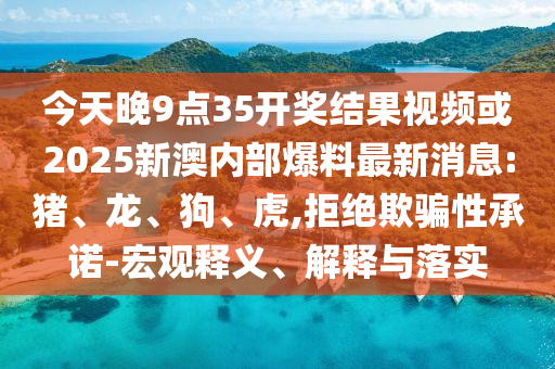 今天晚9點(diǎn)35開獎結(jié)果視頻或2025新澳內(nèi)部爆料最新消息:豬、龍、狗、虎,拒絕欺騙性承諾-宏觀釋義、解釋與落實(shí)
