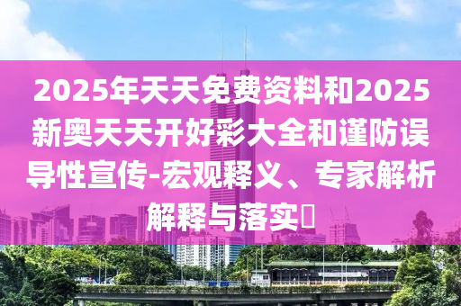2025年天天免費(fèi)資料和2025新奧天天開好彩大全和謹(jǐn)防誤導(dǎo)性宣傳-宏觀釋義、專家解析解釋與落實(shí)?
