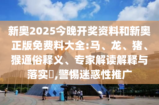 新奧2025今晚開獎資料和新奧正版免費(fèi)料大全:馬、龍、豬、猴通俗釋義、專家解讀解釋與落實(shí)?,警惕迷惑性推廣