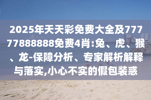 2025年天天彩免費(fèi)大全及77777888888免費(fèi)4肖:兔、虎、猴、龍-保障分析、專家解析解釋與落實(shí),小心不實(shí)的假包裝惑