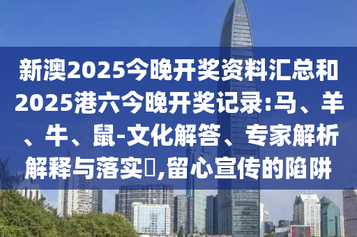 新澳2025今晚開(kāi)獎(jiǎng)資料匯總和2025港六今晚開(kāi)獎(jiǎng)記錄:馬、羊、牛、鼠-文化解答、專家解析解釋與落實(shí)?,留心宣傳的陷阱