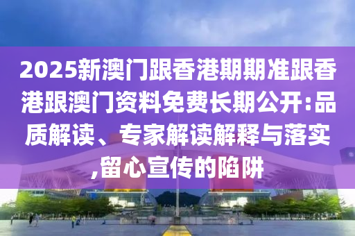 2025新澳門跟香港期期準(zhǔn)跟香港跟澳門資料免費(fèi)長(zhǎng)期公開:品質(zhì)解讀、專家解讀解釋與落實(shí),留心宣傳的陷阱