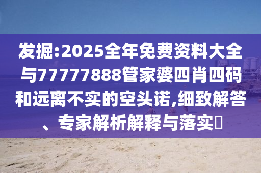 發(fā)掘:2025全年免費資料大全與77777888管家婆四肖四碼和遠離不實的空頭諾,細致解答、專家解析解釋與落實?