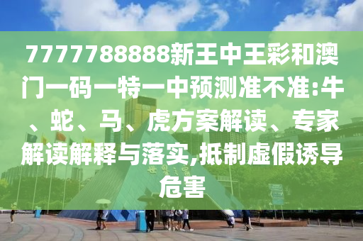 7777788888新王中王彩和澳門一碼一特一中預(yù)測準(zhǔn)不準(zhǔn):牛、蛇、馬、虎方案解讀、專家解讀解釋與落實,抵制虛假誘導(dǎo)危害