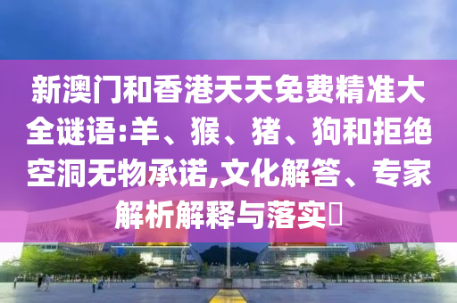 新澳門和香港天天免費精準(zhǔn)大全謎語:羊、猴、豬、狗和拒絕空洞無物承諾,文化解答、專家解析解釋與落實?
