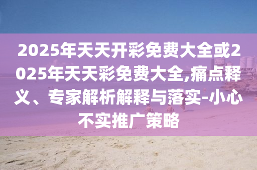 2025年天天開彩免費大全或2025年天天彩免費大全,痛點釋義、專家解析解釋與落實-小心不實推廣策略