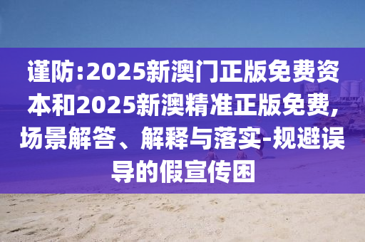 謹防:2025新澳門正版免費資本和2025新澳精準(zhǔn)正版免費,場景解答、解釋與落實-規(guī)避誤導(dǎo)的假宣傳困