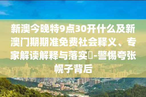 新澳今晚特9點30開什么及新澳門期期準(zhǔn)免費社會釋義、專家解讀解釋與落實?-警惕夸張幌子背后