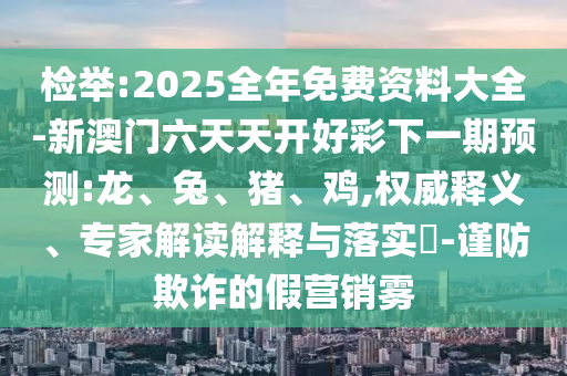 檢舉:2025全年免費資料大全-新澳門六天天開好彩下一期預(yù)測:龍、兔、豬、雞,權(quán)威釋義、專家解讀解釋與落實?-謹防欺詐的假營銷霧