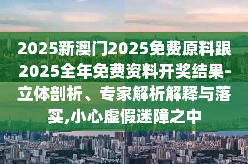 2025新澳門(mén)2025免費(fèi)原料跟2025全年免費(fèi)資料開(kāi)獎(jiǎng)結(jié)果-立體剖析、專(zhuān)家解析解釋與落實(shí),小心虛假迷障之中
